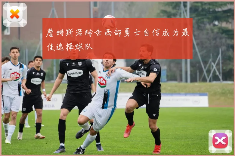 詹姆斯若转会西部勇士自信成为最佳选择球队