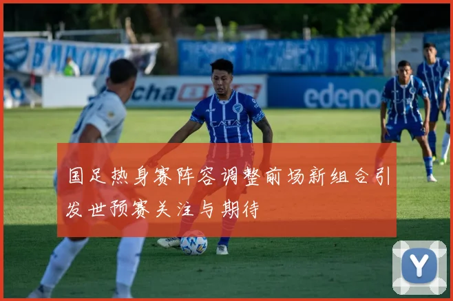 国足热身赛阵容调整前场新组合引发世预赛关注与期待
