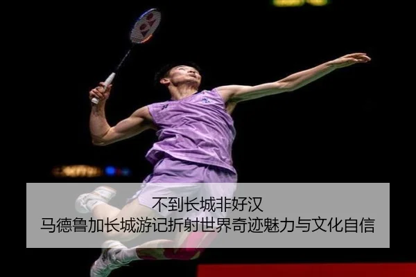 不到长城非好汉 马德鲁加长城游记折射世界奇迹魅力与文化自信