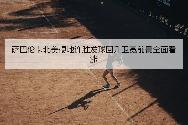 萨巴伦卡北美硬地连胜发球回升卫冕前景全面看涨